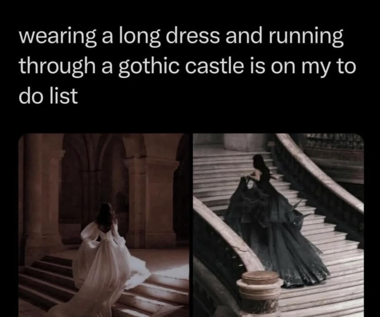wearing a long dress and running through a gothic castle is on my to do list