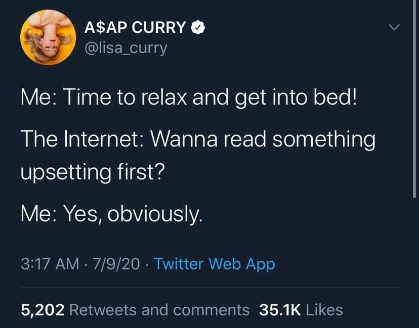A$AP CURRY O @lisa_curry Me: Time to relax and get into bed! The Internet: Wanna read something upsetting first? Me: Yes, obviously. 3:17 AM • 7/9/20 • Twitter Web App 5,202 Retweets and comments 35.1K Likes