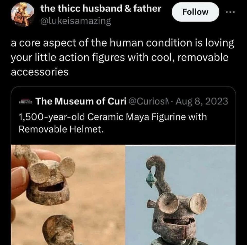 the thic husband & father @lukeisamazing Follow ... a core aspect of the human condition is loving your little action figures with cool, removable accessories i The Museum of Curi @CuriosA • Aug 8, 2023 1,500-year-old Ceramic Maya Figurine with Removable Helmet.