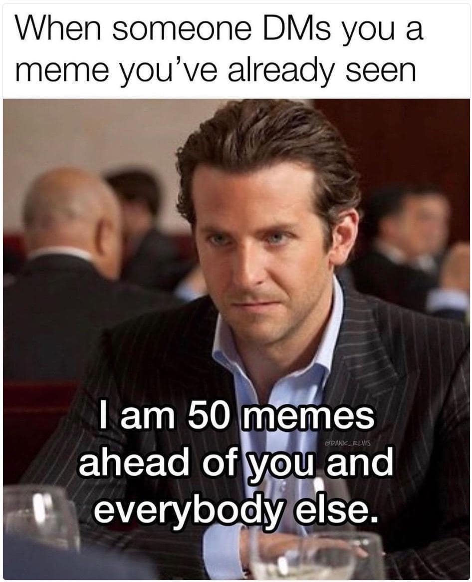 When someone DMs you a meme you've already seen 1 am 50 memes ADAN ahead of you and everybody else.