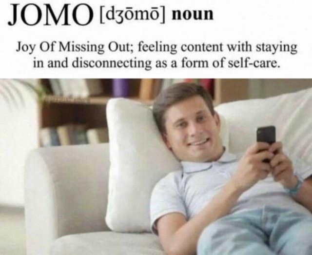 JOMO [dzômo] noun Joy Of Missing Out; feeling content with staying in and disconnecting as a form of self-care.