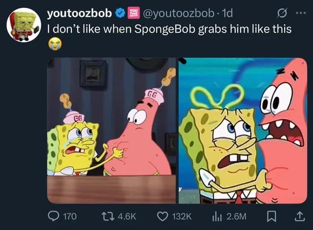 youtoozbob • E @youtoozbob • 1d I don't like when SpongeBob grabs him like this • 170 17 4.6k 132K 14 2.6M