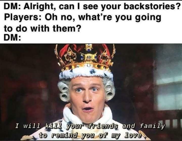 DM: Alright, can I see your backstories? Players: Oh no, what're you going to do with them? DM: I will kill your friends and family to remind you of my love
