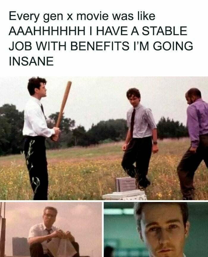 Every gen x movie was like АААННННН I HAVE A STABLE JOB WITH BENEFITS I'M GOING INSANE
