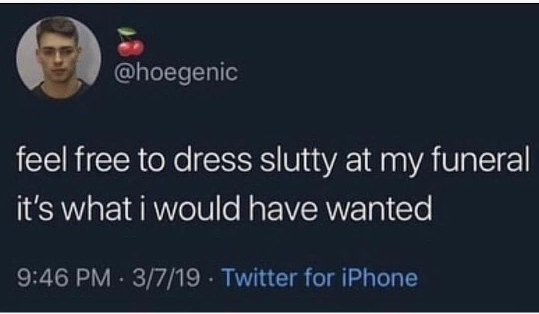 feel free to dress slutty at my funeral it's what i would have wanted
