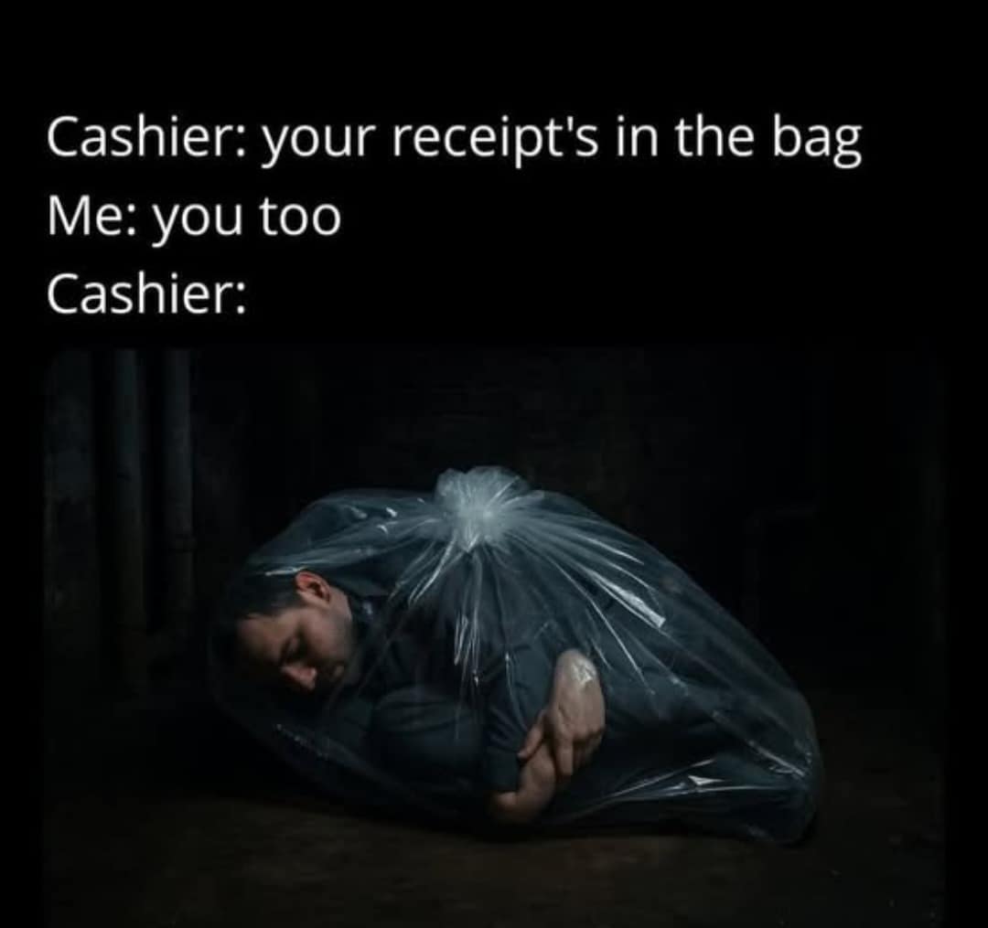 Cashier: your receipt's in the bag Me: you too Cashier: