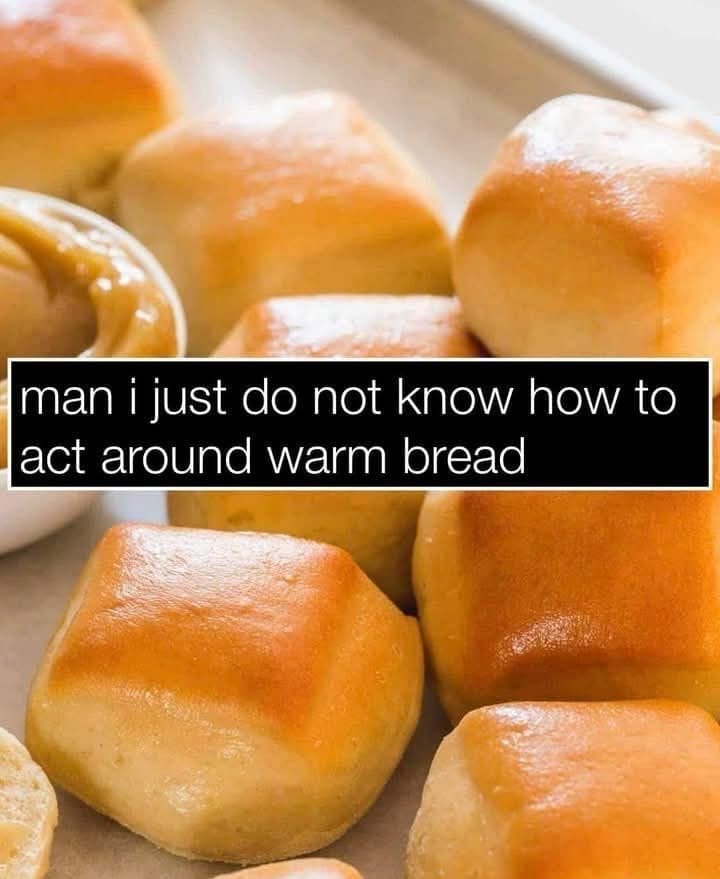 man i just do not know how to act around warm bread