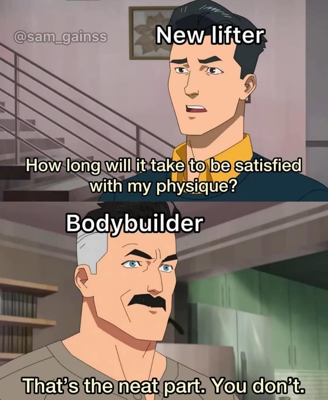 How long will it take to be satisfied with my physique? Bodybuilder That's the neat part. You don't.