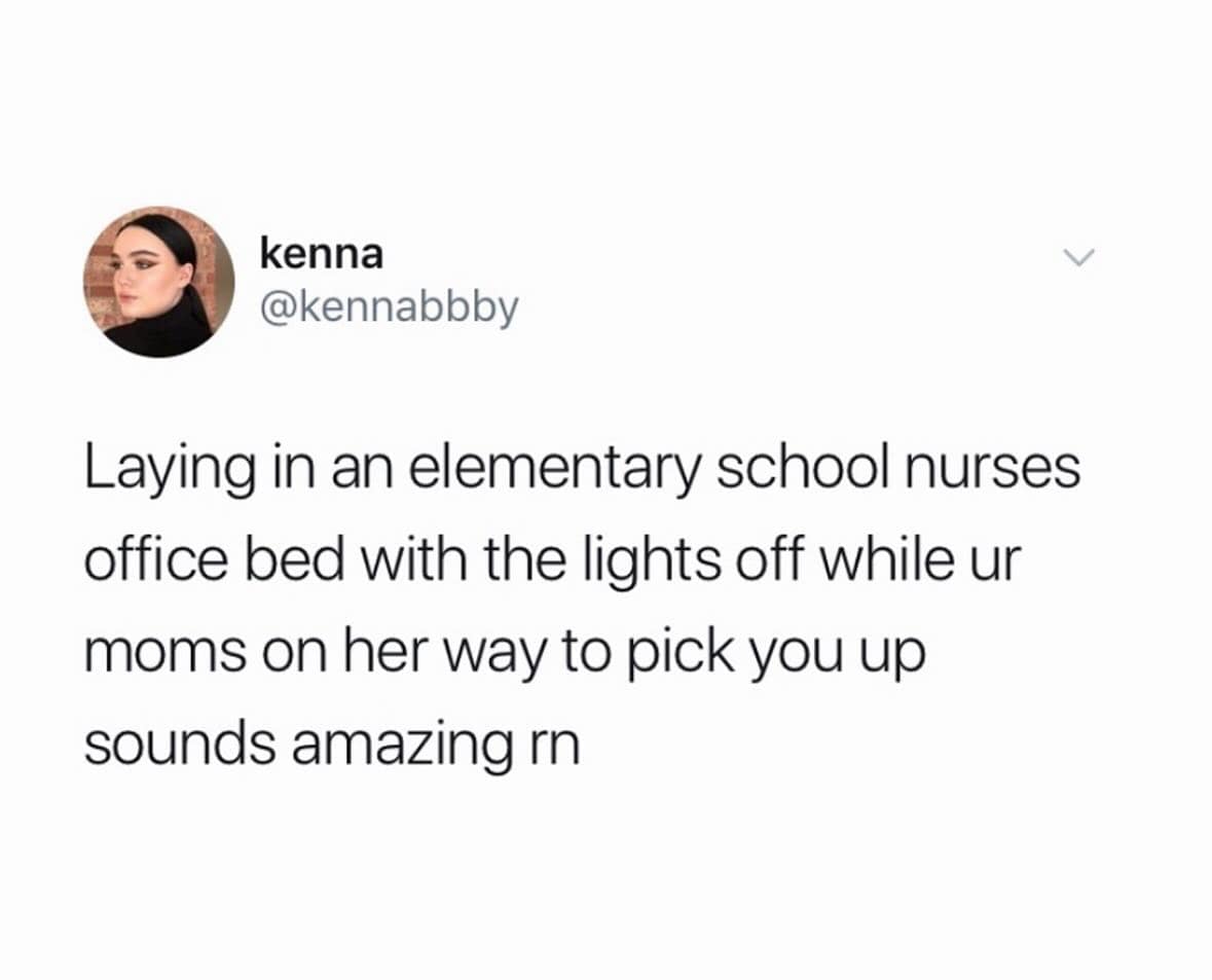 Laying in an elementary school nurses office bed with the lights off while ur moms on her way to pick you up sounds amazing rn