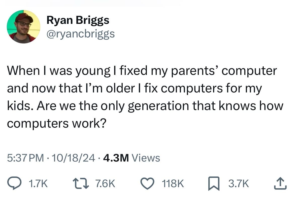 When I was young I fixed my parents' computer and now that l'm older I fix computers for my kids. Are we the only generation that knows how computers work?