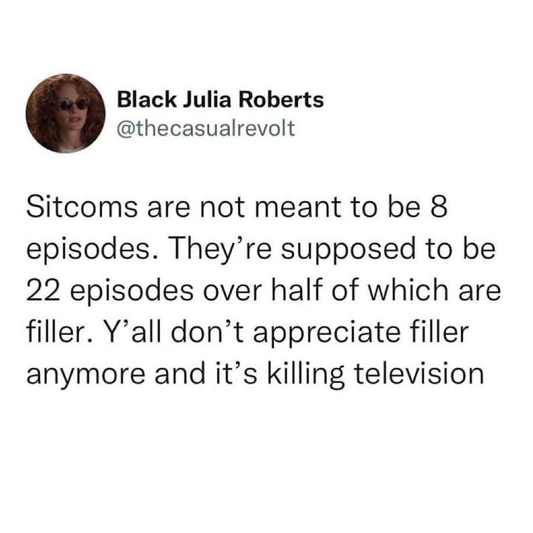 Sitcoms are not meant to be 8 episodes. They're supposed to be 22 episodes over half of which are filler. Y'all don't appreciate filler anymore and it's killing television