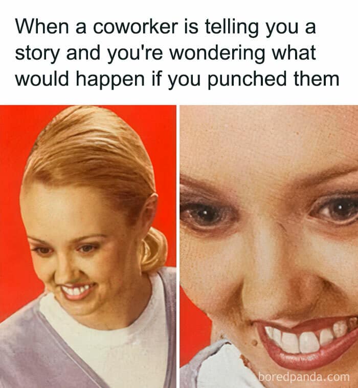 When a coworker is telling you a story and you're wondering what would happen if you punched them