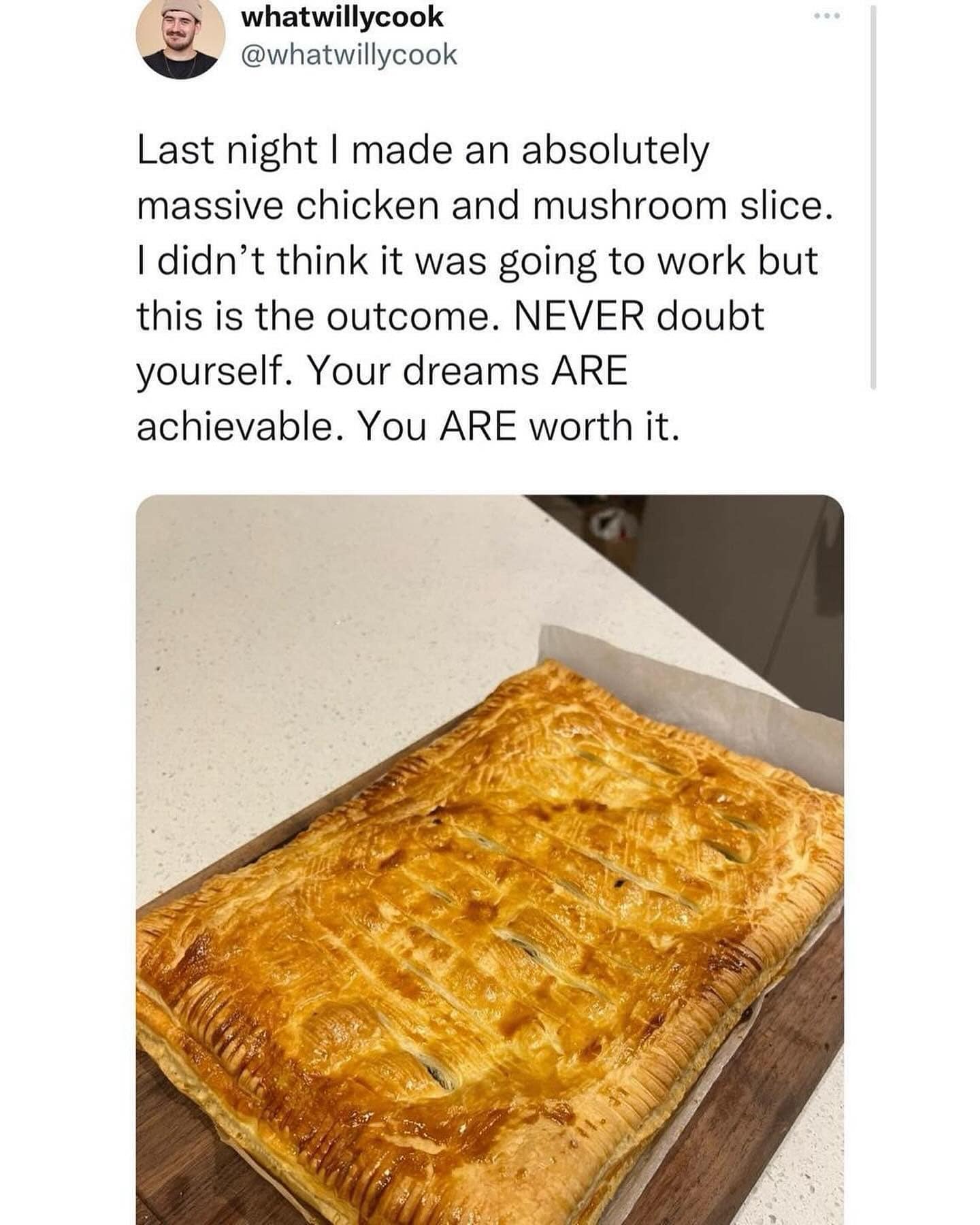 Last night I made an absolutely massive chicken and mushroom slice. I didn't think it was going to work but this is the outcome. NEVER doubt yourself. Your dreams ARE achievable. You ARE worth it.