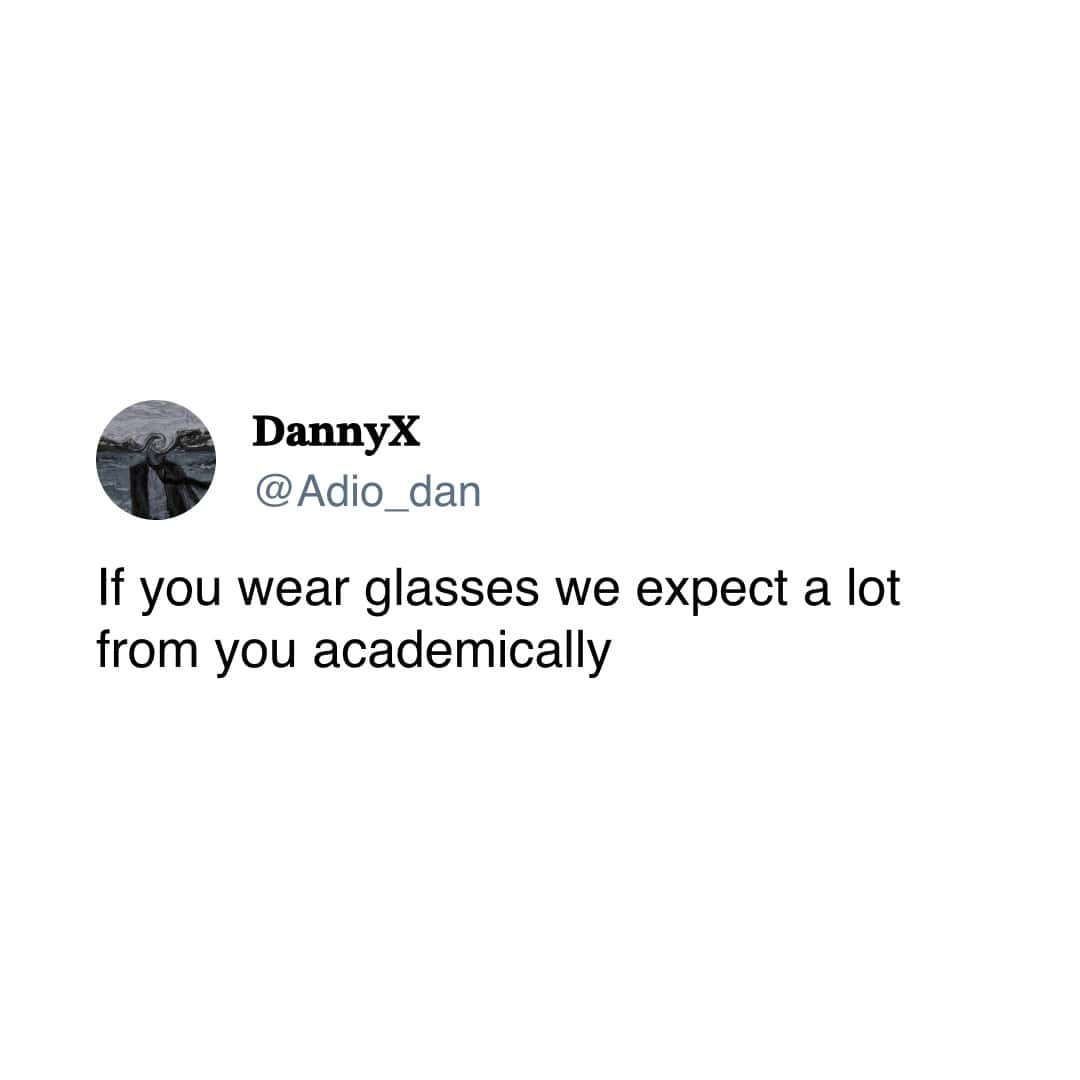 If you wear glasses we expect a lot from you academically