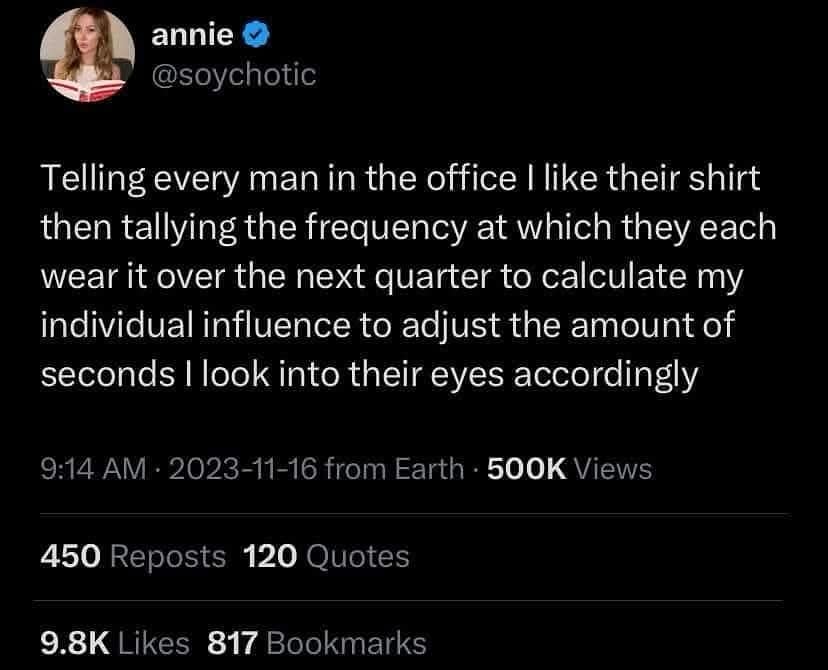 Telling every man in the office I like their shirt then tallying the frequency at which they each wear it over the next quarter to calculate my individual influence to adjust the amount of seconds I look into their eyes accordingly