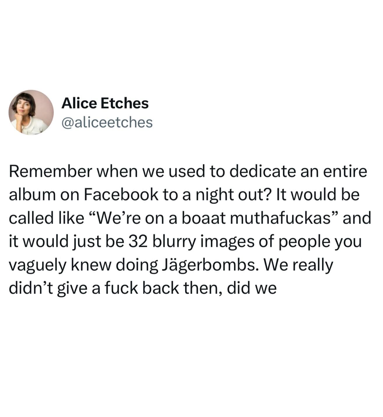 Remember when we used to dedicate an entire album on Facebook to a night out? It would be called like "We're on a boaat muthafuckas" and it would just be 32 blurry images of people you vaguely knew doing Jägerbombs. We really didn't give a