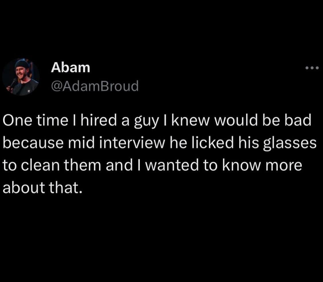 One time I hired a guy I knew would be bad because mid interview he licked his glasses to clean them and I wanted to know more about that.