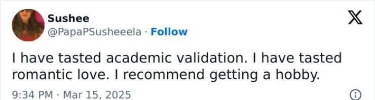 I have tasted academic validation. I have tasted romantic love. I recommend getting a hobby.