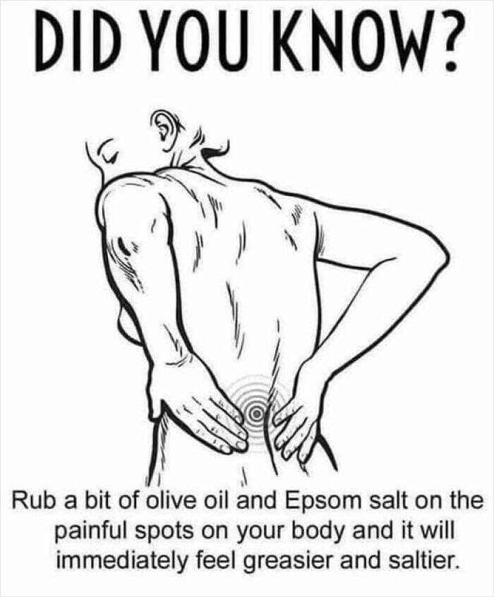 Rub a bit of olive oil and Epsom salt on the painful spots on your body and it will immediately feel greasier and saltier.