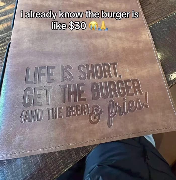 i already know the burger is like $30 to LIFE IS SHORT, GET THE BURGER CAN THE BEN g pries! CAND THE BE fries!