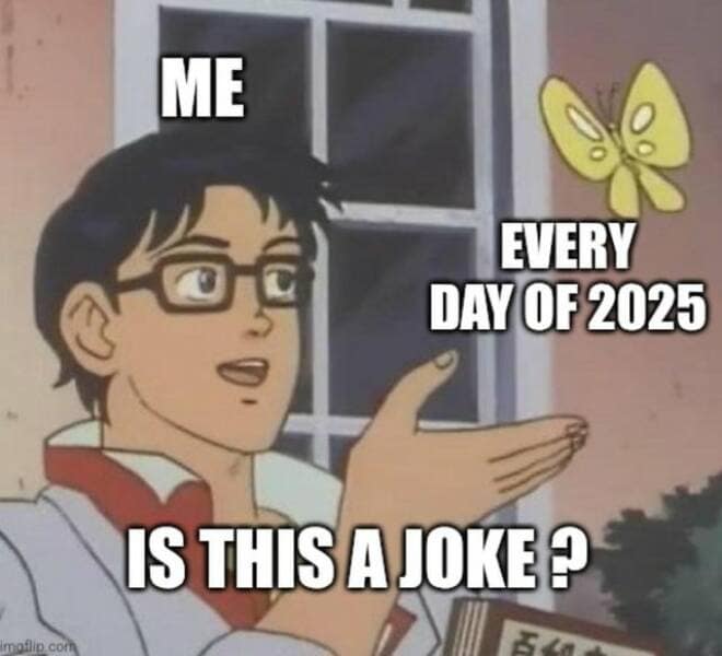ME EVERY DAY OF 2025 IS THIS A JOKED