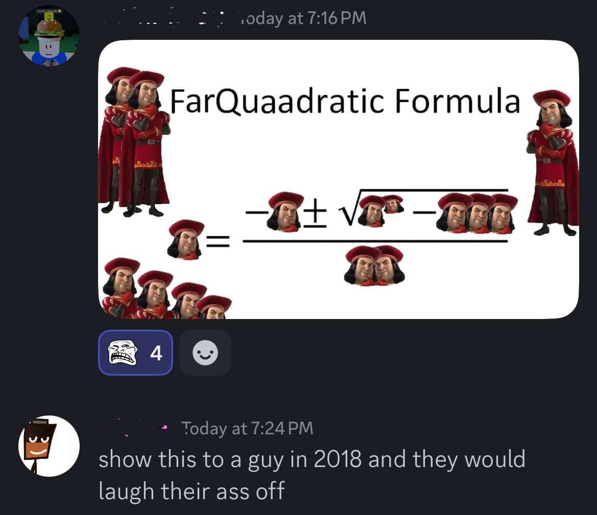 today at 7:16 PM FarQuaadratic Formula • Today at 7:24 PM show this to a guy in 2018 and they would laugh their ass off