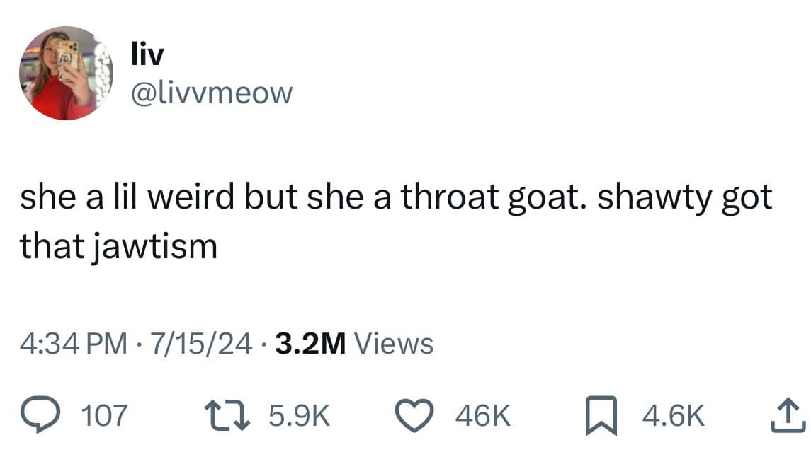 liv @livvmeow she a lil weird but she a throat goat. shawty got that iawtism 4:34 PM • 7/15/24 • 3.2M Views © 107 17 5.9K © 46K 4.6k