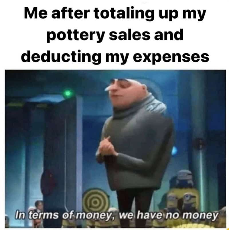 Me after totaling up my pottery sales and deducting my expenses In terms of money, we have no money