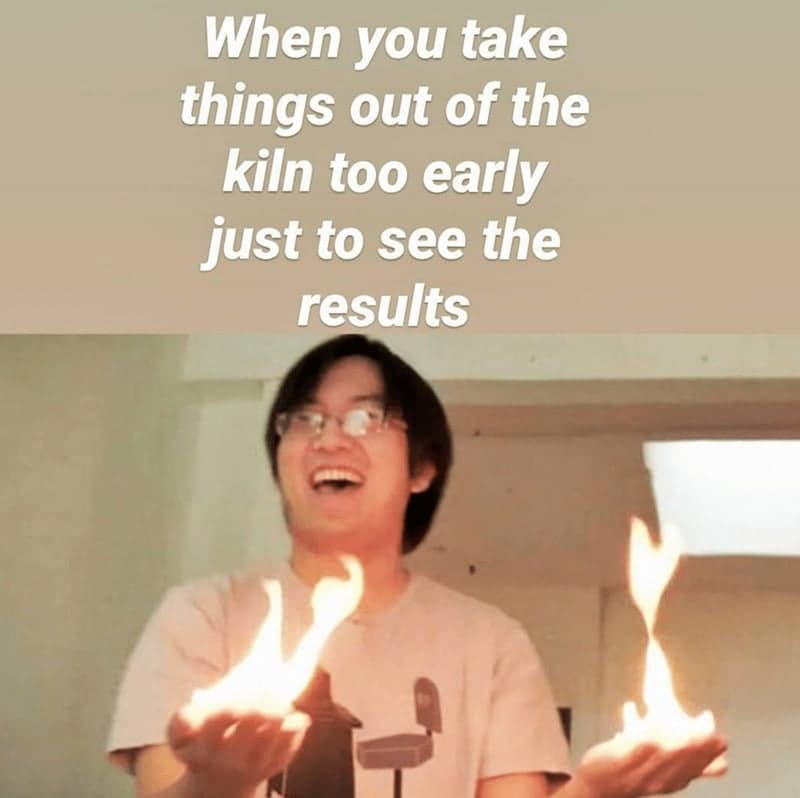 When you take things out of the kiln too early just to see the results