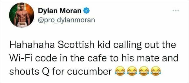 Hahahaha Scottish kid calling out the Wi-Fi code in the cafe to his mate and shouts Q for cucumber