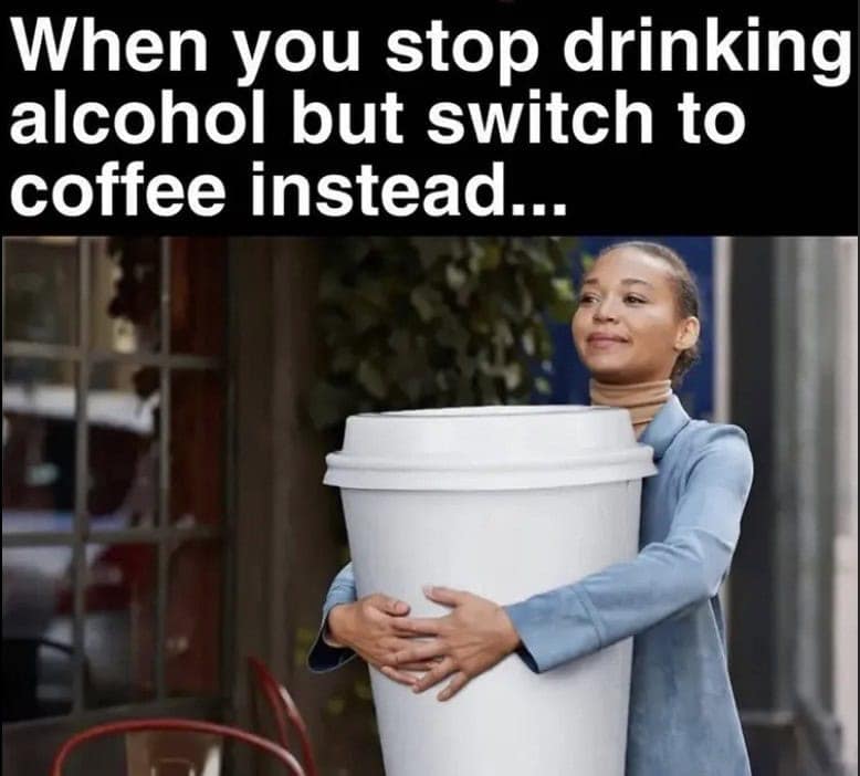 When you stop drinking alcohol but switch to coffee instead...