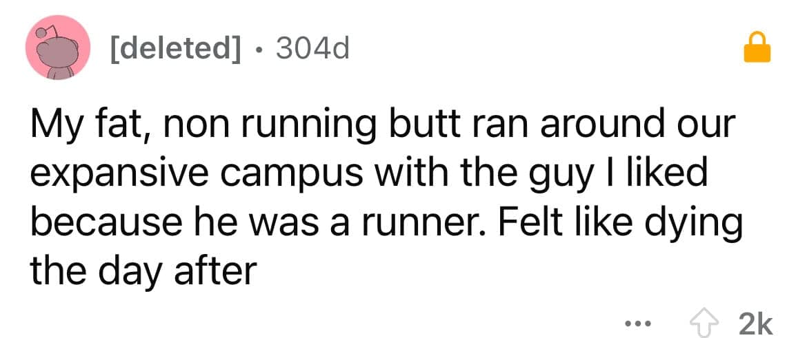 My fat, non running butt ran around our expansive campus with the guy I liked because he was a runner. Felt like dying the day after