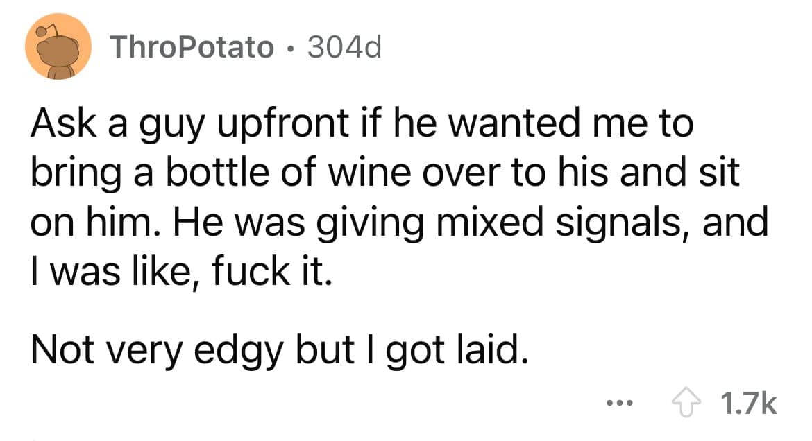 Ask a guy upfront if he wanted me to bring a bottle of wine over to his and sit on him. He was giving mixed signals, and I was like,