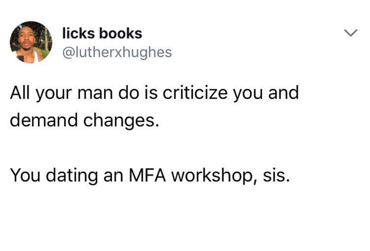 All your man do is criticize you and demand changes. You dating an MFA workshop, sis.