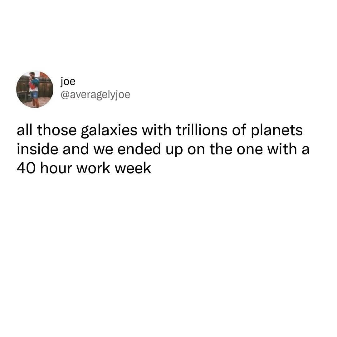 joe @averagelyjoe all those galaxies with trillions of planets inside and we ended up on the one with a 40 hour work week