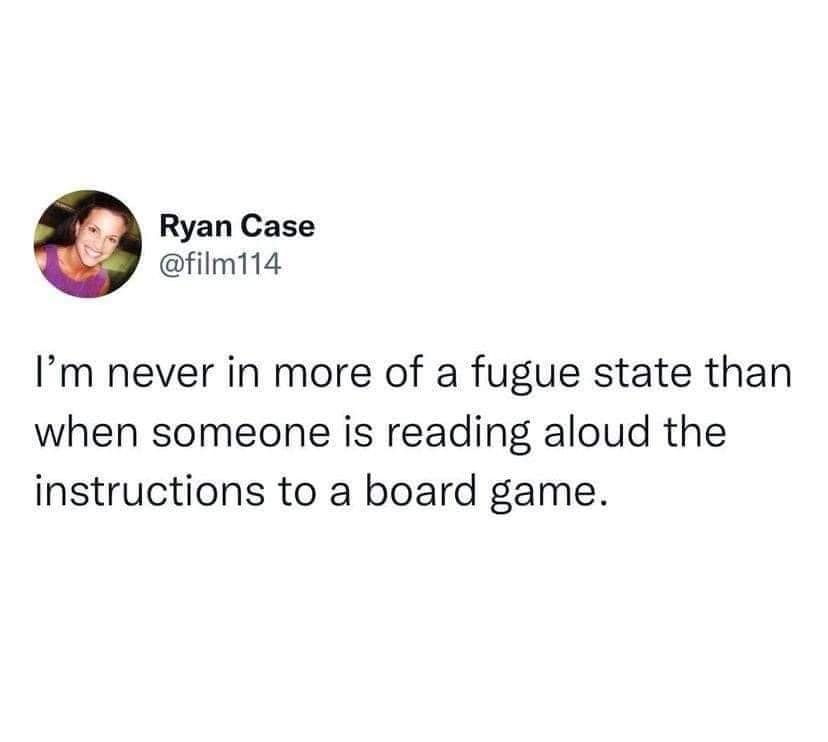 Ryan Case @film114 I'm never in more of a fugue state than when someone is reading aloud the instructions to a board game.