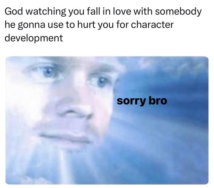 God watching you fall in love with somebody he gonna use to hurt you for character development sorry bro