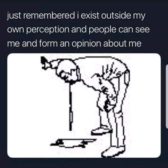 just remembered i exist outside my own perception and people can see me and form an opinion about me