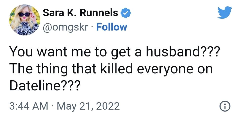 Sara K. Runnels • @omgskr • Follow You want me to get a husband??? The thing that killed everyone on Dateline??? 3:44 AM • May 21, 2022