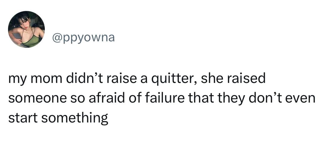 @ppyowna my mom didn't raise a quitter, she raised someone so afraid of failure that they don't even start something