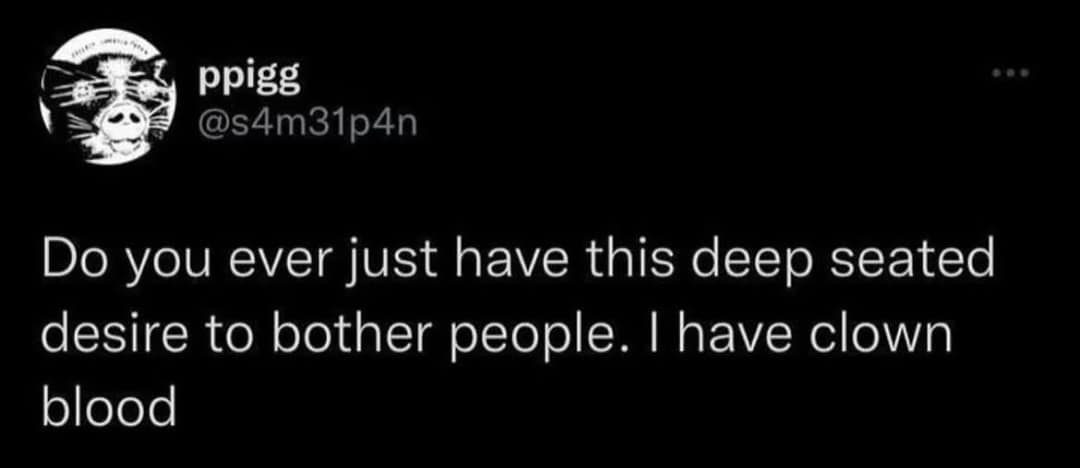 ppigg @s4m31p4n Do you ever just have this deep seated desire to bother people. I have clown blood