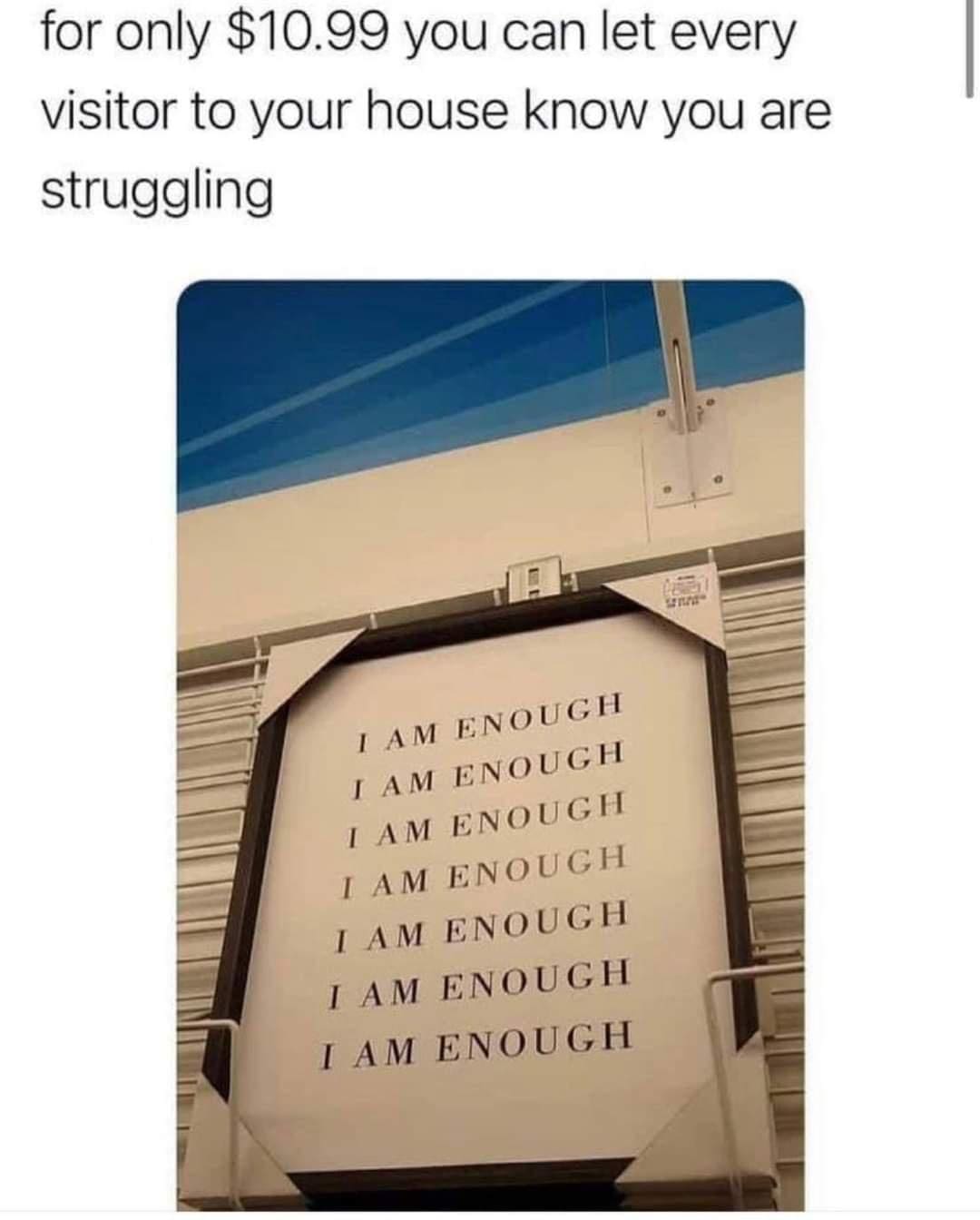 for only $10.99 you can let every visitor to your house know you are struggling LAM ENOUGH I AM ENOUGH I AM ENOUGH I AM ENOUGH TAM ENOUGH I AM ENOUGH TAM ENOUGH