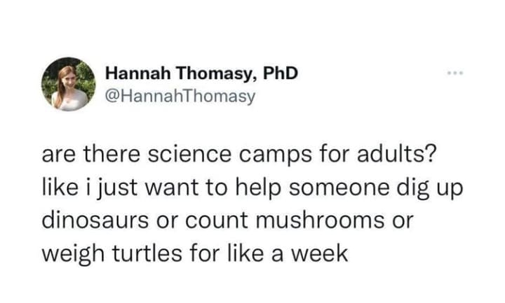 Hannah Thomasy, PhD @HannahThomasy are there science camps for adults? like i just want to help someone dig up dinosaurs or count mushrooms or weigh turtles for like a week