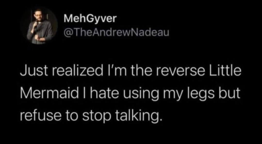 MehGyver @TheAndrewNadeau Just realized I'm the reverse Little Mermaid I hate using my legs but refuse to stop talking.