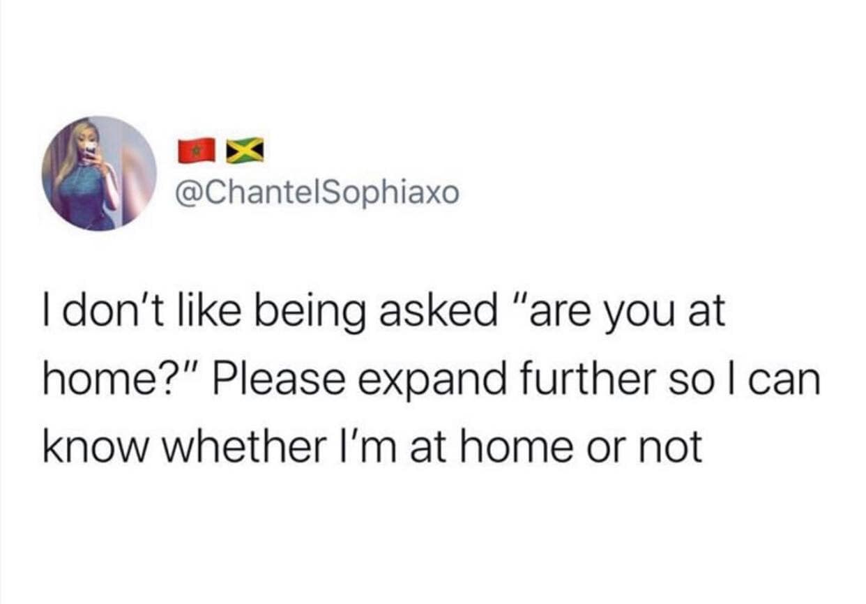 @ChantelSophiaxo I don't like being asked "are you at home?" Please expand further so I can know whether I'm at home or not