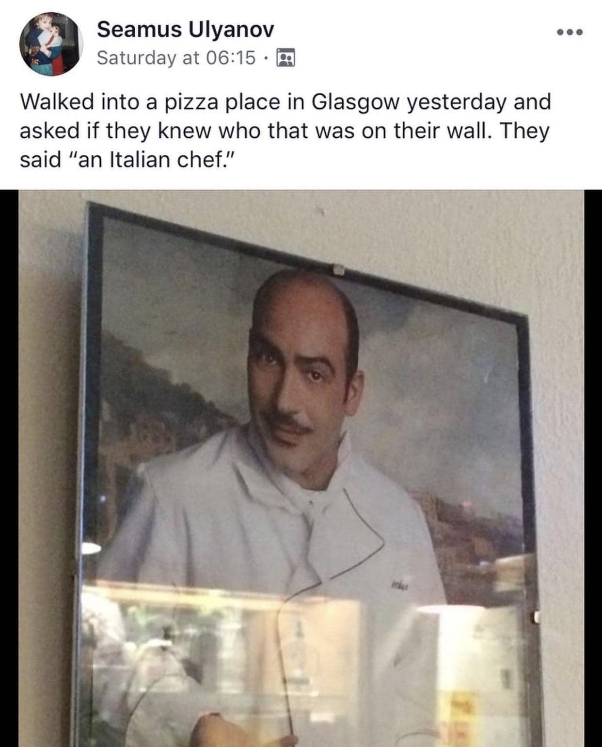 Seamus Ulyanov Saturday at 06:15 • p Walked into a pizza place in Glasgow yesterday and asked if they knew who that was on their wall. They said "an Italian chef."