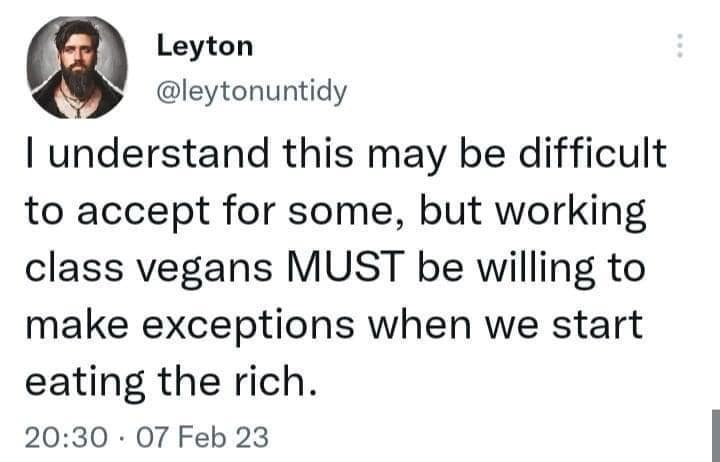 Leyton @leytonuntidy I understand this may be difficult to accept for some, but working class vegans MUST be willing to make exceptions when we start eating the rich. 20:30 • 07 Feb 23