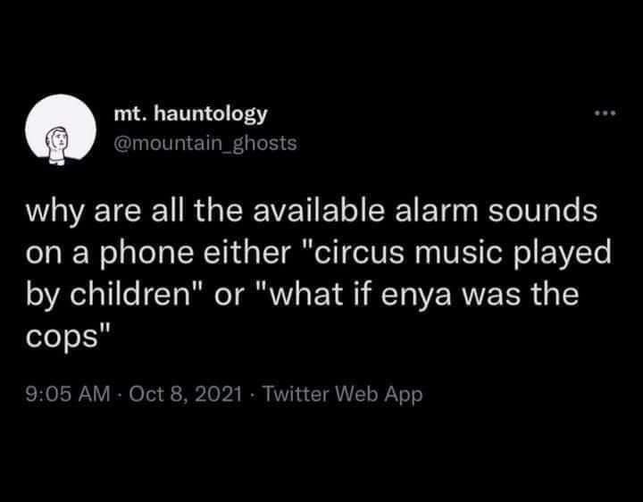 mt. hauntology @mountain_ghosts why are all the available alarm sounds on a phone either "circus music played by children" or "what if enya was the cops" 9:05 AM - Oct 8, 2021 • Twitter Web App