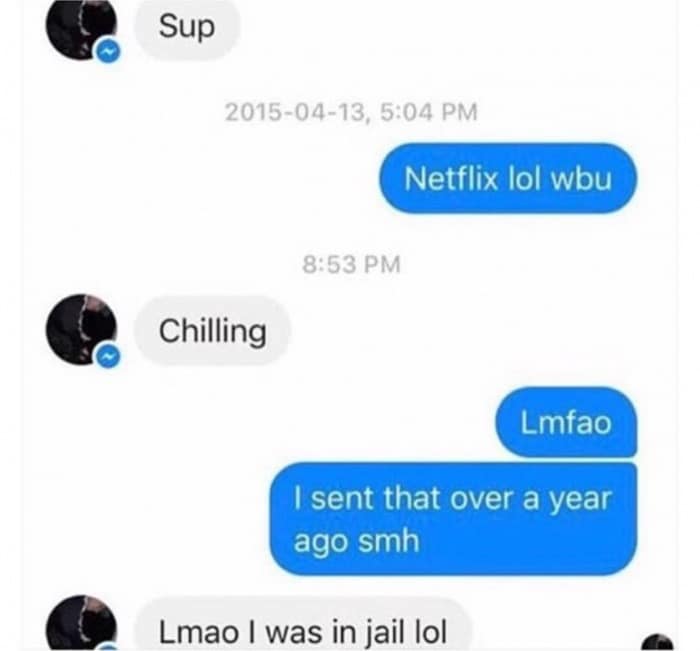 Sup 2015-04-13, 5:04 PM Netflix lol wbu 8:53 PM Chilling Lmfao I sent that over a year ago smh Lmao I was in jail lol