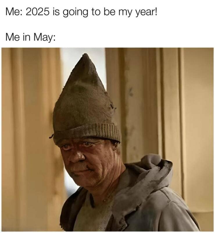 Me: 2025 is going to be my year! Me in May: